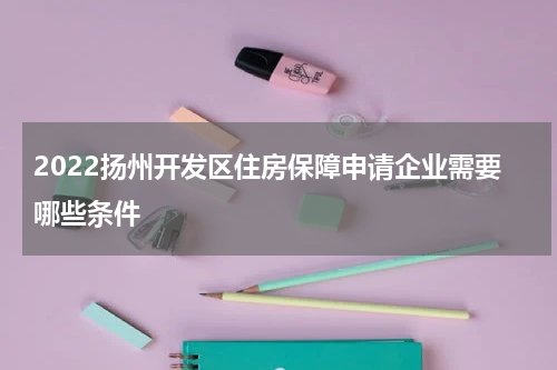 2022扬州开发区住房保障申请企业需要哪些条件