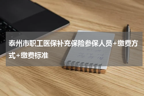 泰州市职工医保补充保险参保人员+缴费方式+缴费标准
