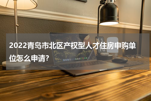 2022青岛市北区产权型人才住房申购单位怎么申请?