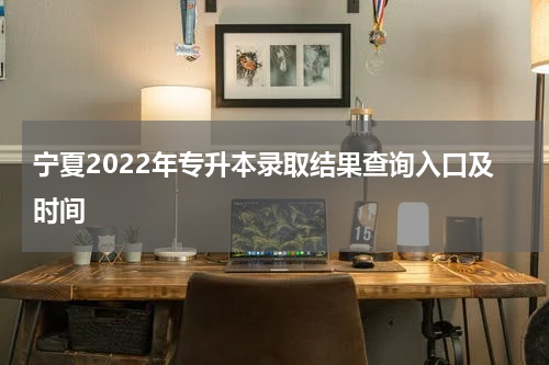 宁夏2022年专升本录取结果查询入口及时间