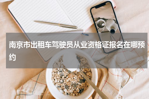 南京市出租车驾驶员从业资格证报名在哪预约