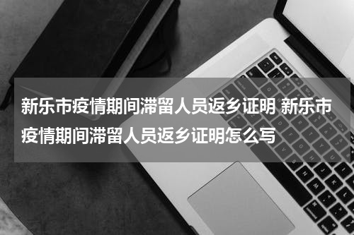新乐市疫情期间滞留人员返乡证明 新乐市疫情期间滞留人员返乡证明怎么写