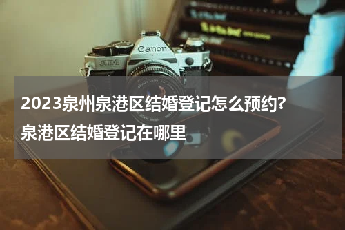 2023泉州泉港区结婚登记怎么预约? 泉港区结婚登记在哪里