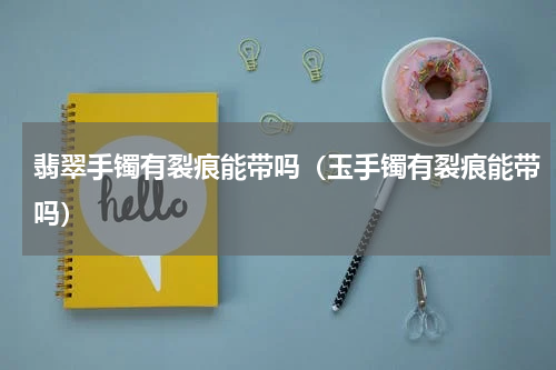 翡翠手镯有裂痕能带吗（玉手镯有裂痕能带吗）