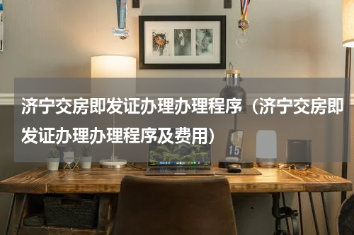 济宁交房即发证办理办理程序(济宁交房即发证办理办理程序及费用)