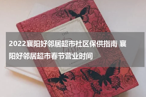 2022襄阳好邻居超市社区保供指南 襄阳好邻居超市春节营业时间