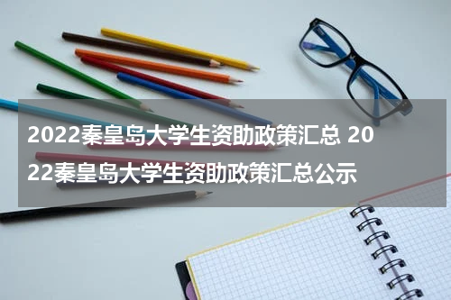 2022秦皇岛大学生资助政策汇总 2022秦皇岛大学生资助政策汇总公示