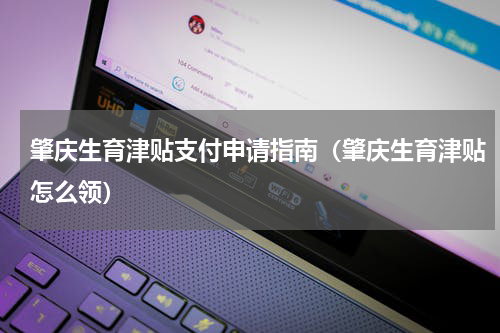 肇庆生育津贴支付申请指南(肇庆生育津贴怎么领)