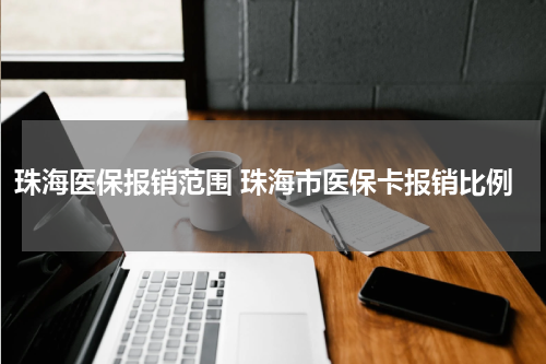 珠海医保报销范围 珠海市医保卡报销比例