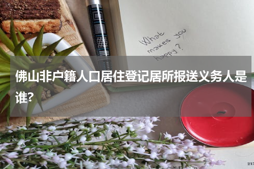 佛山非户籍人口居住登记居所报送义务人是谁?