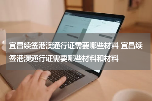 宜昌续签港澳通行证需要哪些材料 宜昌续签港澳通行证需要哪些材料和材料