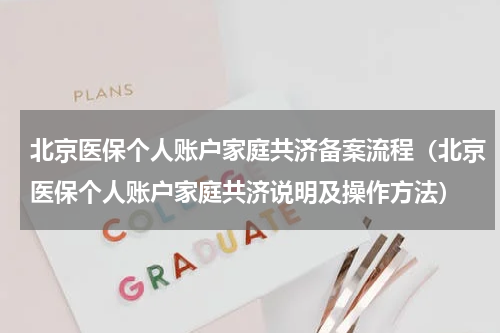 北京医保个人账户家庭共济备案流程（北京医保个人账户家庭共济说明及操作方法）