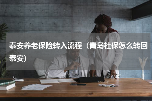泰安养老保险转入流程（青岛社保怎么转回泰安）