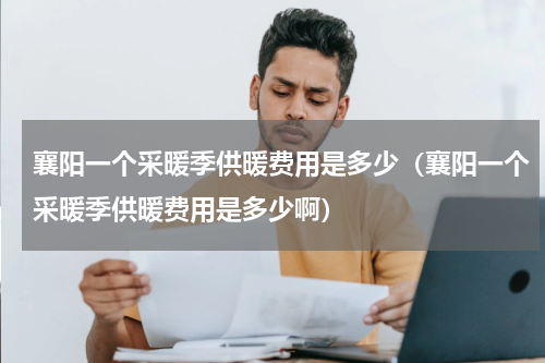 襄阳一个采暖季供暖费用是多少（襄阳一个采暖季供暖费用是多少啊）