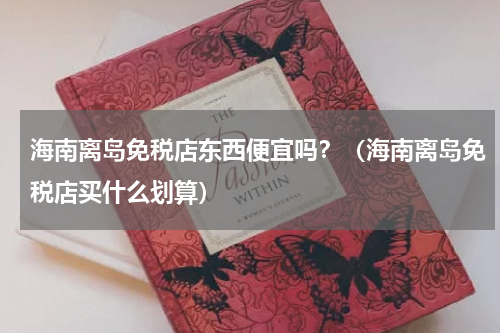 海南离岛免税店东西便宜吗？（海南离岛免税店买什么划算）