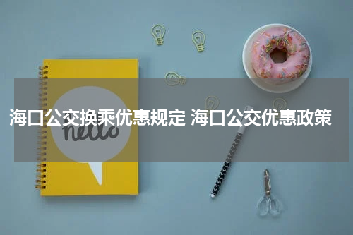 海口公交换乘优惠规定 海口公交优惠政策