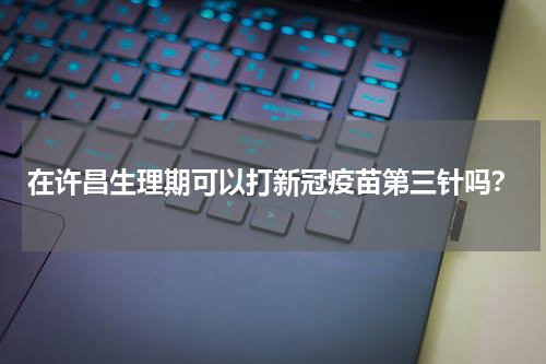 在许昌生理期可以打新冠疫苗第三针吗？