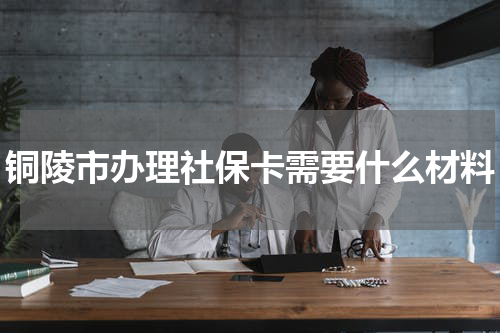 铜陵市办理社保卡需要什么材料