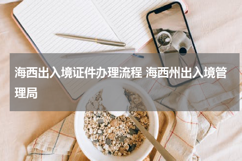 海西出入境证件办理流程 海西州出入境管理局