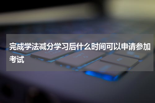 完成学法减分学习后什么时间可以申请参加考试
