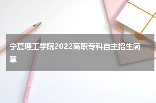 宁夏理工学院2022高职专科自主招生简章