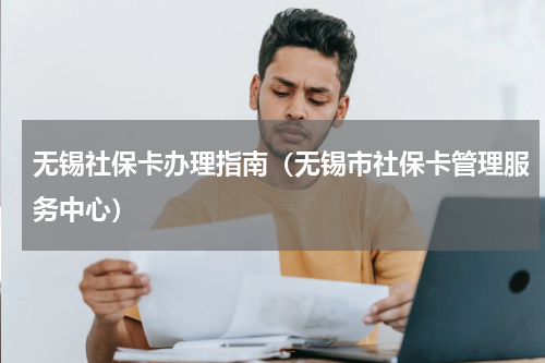 无锡社保卡办理指南(无锡市社保卡管理服务中心)