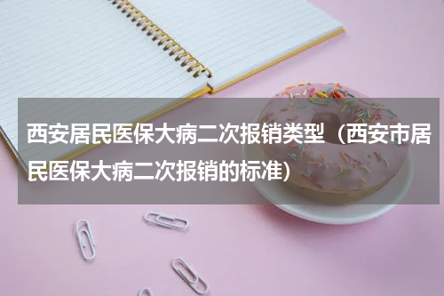 西安居民医保大病二次报销类型（西安市居民医保大病二次报销的标准）