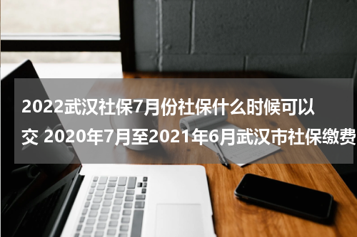 2022武汉社保7月份社保什么时候可以交 2020年7月至2021年6月武汉市社保缴费