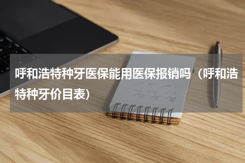 呼和浩特种牙医保能用医保报销吗(呼和浩特种牙价目表)