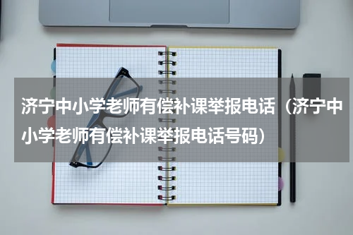 济宁中小学老师有偿补课举报电话（济宁中小学老师有偿补课举报电话号码）