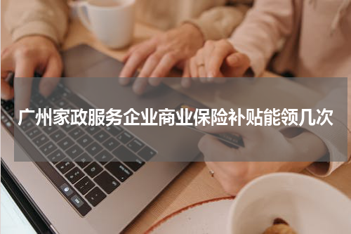 广州家政服务企业商业保险补贴能领几次