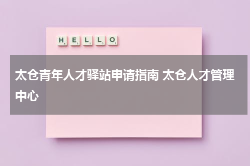 太仓青年人才驿站申请指南 太仓人才管理中心