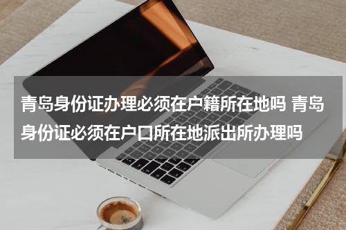 青岛身份证办理必须在户籍所在地吗 青岛身份证必须在户口所在地派出所办理吗