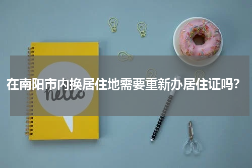 在南阳市内换居住地需要重新办居住证吗？