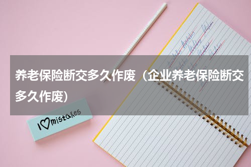 养老保险断交多久作废（企业养老保险断交多久作废）