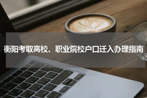 衡阳考取高校、职业院校户口迁入办理指南