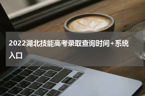 2022湖北技能高考录取查询时间+系统入口