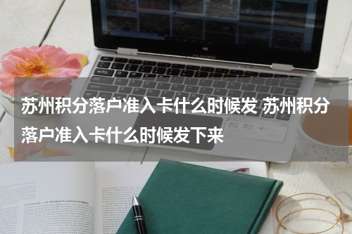 苏州积分落户准入卡什么时候发 苏州积分落户准入卡什么时候发下来