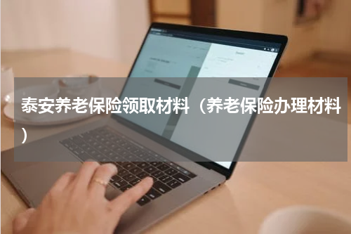 泰安养老保险领取材料（养老保险办理材料）
