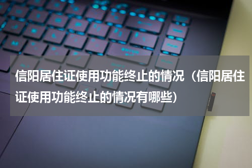 信阳居住证使用功能终止的情况(信阳居住证使用功能终止的情况有哪些)