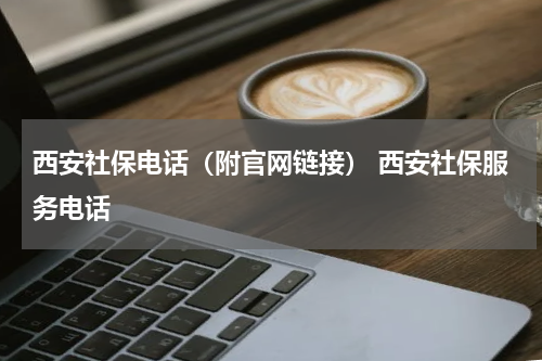 西安社保电话(附官网链接) 西安社保服务电话