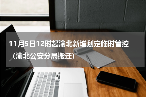 11月5日12时起渝北新增划定临时管控（渝北公安分局搬迁）