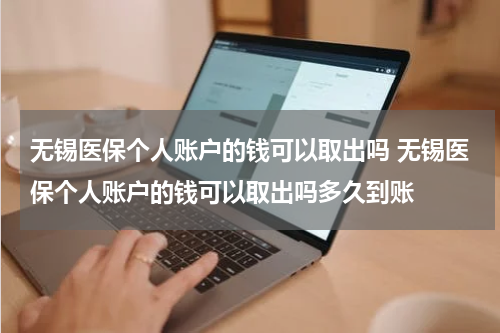 无锡医保个人账户的钱可以取出吗 无锡医保个人账户的钱可以取出吗多久到账