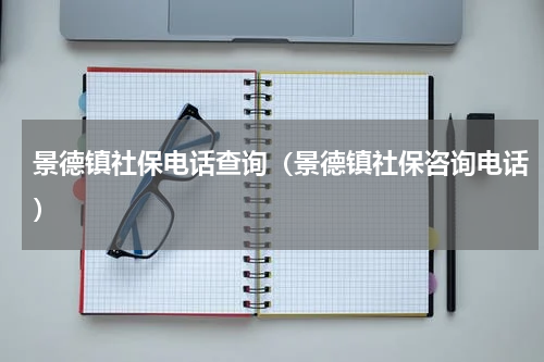 景德镇社保电话查询（景德镇社保咨询电话）