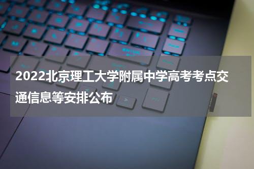 2022北京理工大学附属中学高考考点交通信息等安排公布