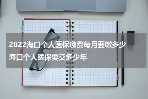 2022海口个人医保缴费每月要缴多少 海口个人医保要交多少年