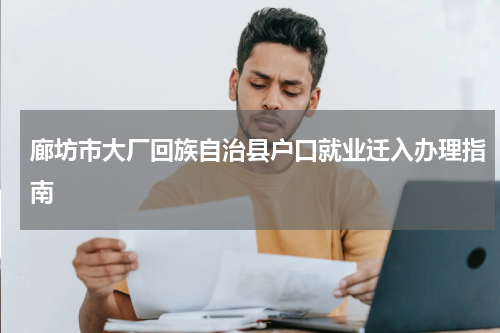 廊坊市大厂回族自治县户口就业迁入办理指南