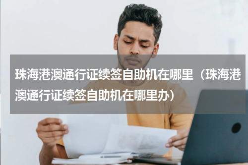 珠海港澳通行证续签自助机在哪里（珠海港澳通行证续签自助机在哪里办）