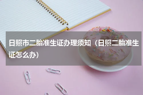 日照市二胎准生证办理须知(日照二胎准生证怎么办)