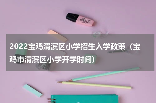 2022宝鸡渭滨区小学招生入学政策(宝鸡市渭滨区小学开学时间)